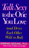 Item #615775 Talk Sexy to the One You Love: And Drive Each Other Wild in Bed. Barbara Keesling