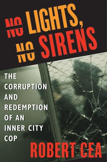Item #571948 No Lights, No Sirens: The Corruption and Redemption of an Inner City Cop. Robert Cea