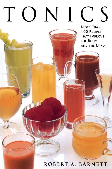 Item #500833 Tonics: More Than 100 Recipes That Improve the Body and the Mind. Robert A. Barnett