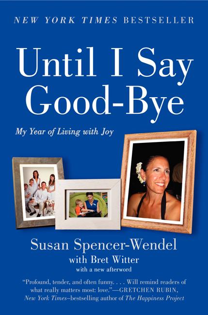 Item #565476 Until I Say Good-Bye: My Year of Living with Joy. Susan Spencer-Wendel, Bret, Witter