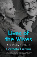 Item #575825 Lives of the Wives: Five Literary Marriages. Carmela Ciuraru