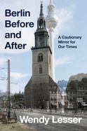 Item #620612 Berlin Before and After: A Cautionary Mirror for Our Times. Wendy Lesser