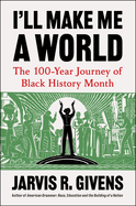 I'll Make Me a World: The 100-Year Journey of Black. Jarvis R. Givens.