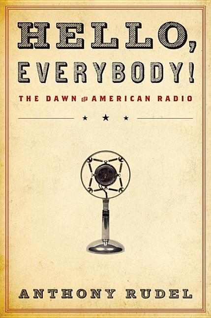 Item #560117 Hello, Everybody!: The Dawn of American Radio. Anthony Rudel