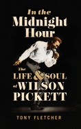 Item #479872 In the Midnight Hour: The Life & Soul of Wilson Pickett. Tony Fletcher
