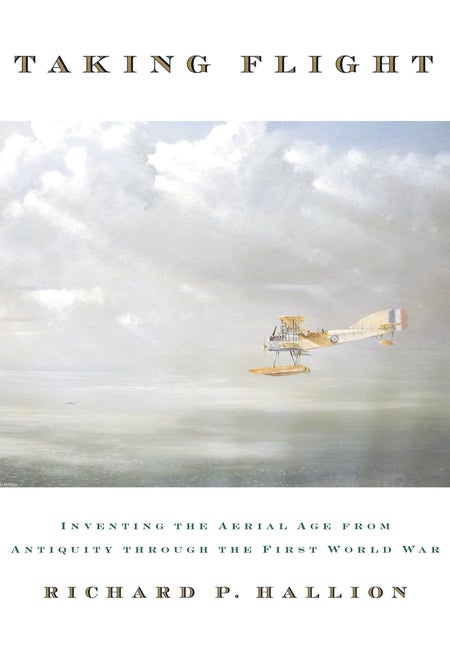 Item #524731 Taking Flight: Inventing the Aerial Age from Antiquity Through the First World War....