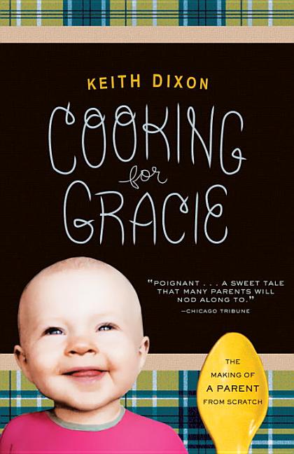 Item #66837 Cooking for Gracie: The Making of a Parent from Scratch. Keith Dixon