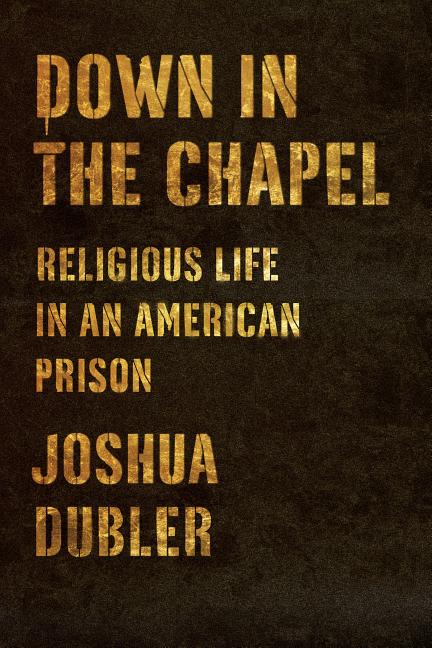 Item #97690 Down in the Chapel: Religious Life in an American Prison. Joshua Dubler