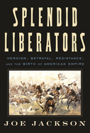 Splendid Liberators: Heroism, Betrayal, Resistance, and the Birth of American. Joe Jackson.