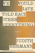 We Would Have Told Each Other Everything. Judith Hermann.