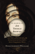 Item #575462 In Search of Sir Thomas Browne: The Life and Afterlife of the Seventeenth Century's...