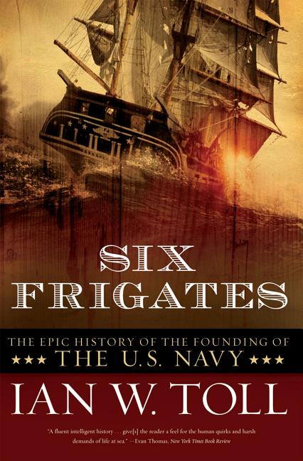 Item #543687 Six Frigates: The Epic History of the Founding of the U.S. Navy. Ian W. Toll