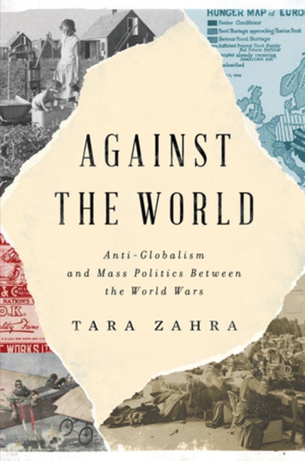 Item #564690 Against the World: Anti-Globalism and Mass Politics Between the World Wars. Tara Zahra