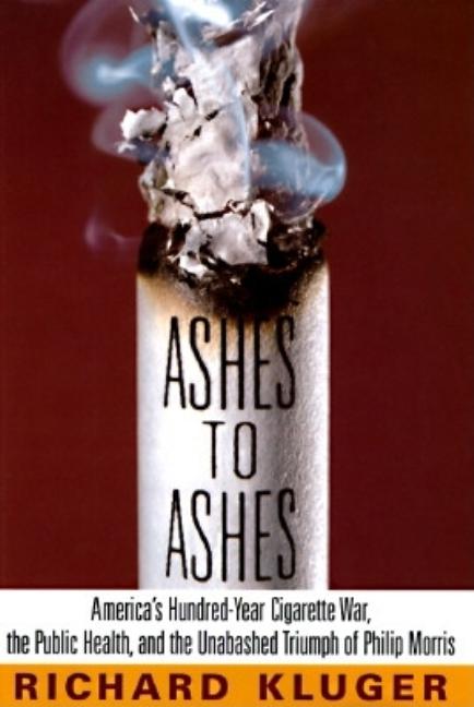 Item #123100 Ashes to Ashes: America's Hundred-Year Cigarette War, the Public Health, and the...