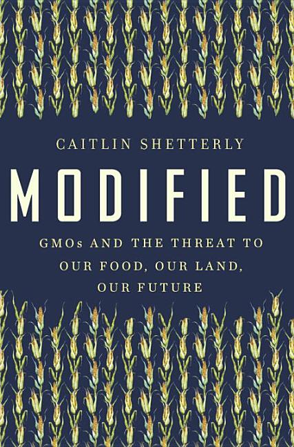 Item #492418 Modified: GMOs and the Threat to Our Food, Our Land, Our Future. Caitlin Shetterly