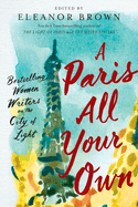 Item #616613 Paris All Your Own: Bestselling Women Writers on the City of Light. Eleanor Brown