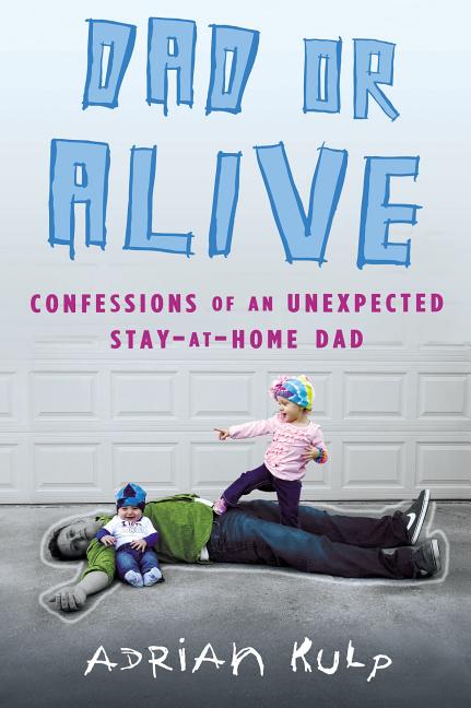 Item #159620 Dad or Alive: Confessions of an Unexpected Stay-at-Home Dad. Adrian Kulp