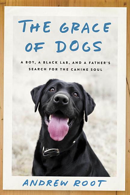 Item #525151 The GRACE OF DOGS: A Boy, a Black Lab, and a Father's Search for the Canine Soul....