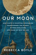 Item #575295 Our Moon: How Earth's Celestial Companion Transformed the Planet, Guided Evolution,...