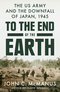 Item #601325 To the End of the Earth: The US Army and the Downfall of Japan, 1945. John C. McManus