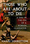 Those Who Are about to Die: A Day in the. Harry Sidebottom.