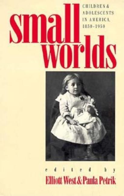 Item #570340 Small Worlds: Children and Adolescents in America, 1850-1950. Elliott West, Paula...