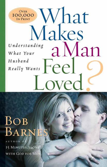 Item #540158 What Makes a Man Feel Loved: Understanding What Your Husband Really Wants. Bob Barnes