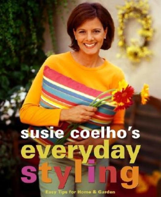 Item #543753 Susie Coelhos Everyday Styling: Easy Tips for Home, Garden, and Entertaining. Susie...