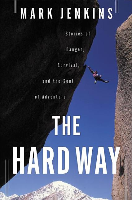 Item #228437 The Hard Way: Stories of Danger, Survival, and the Soul of Adventure. Mark Jenkins