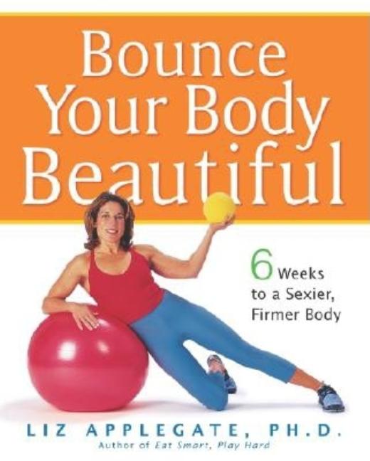 Item #545318 Bounce Your Body Beautiful: 6 Weeks to a Sexier, Firmer Body. Liz Applegate Ph D