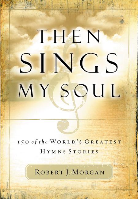 Item #611944 Then Sings My Soul: 150 of the World's Greatest Hymn Stories. Robert J. Morgan