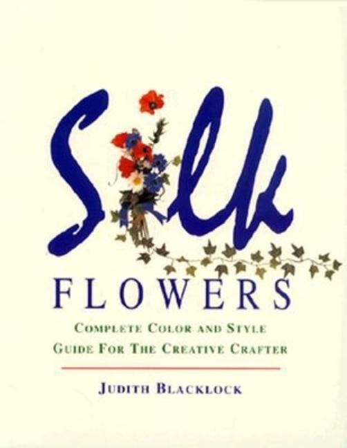 Item #543126 Silk Flowers: Complete Color and Style Guide for the Creative Crafter. Judith Blacklock