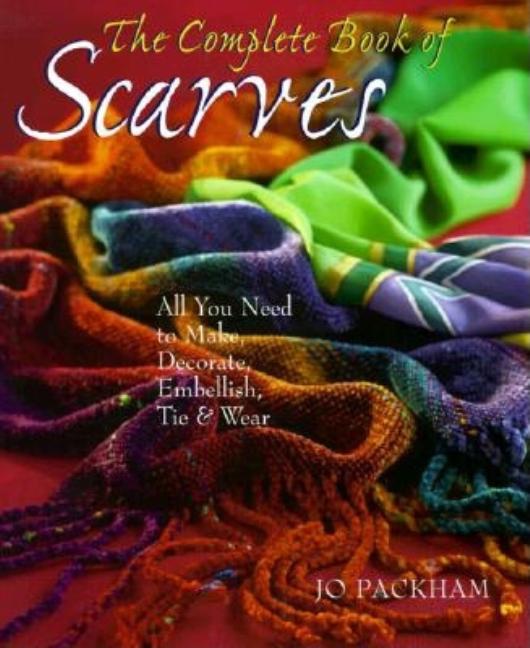 Item #478176 The Complete Book Of Scarves: Making, Decorating & Tying. Jo Packham