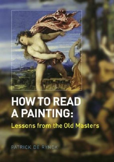 Item #567526 How to Read a Painting: Lessons from the Old Masters. Patrick De Rynck