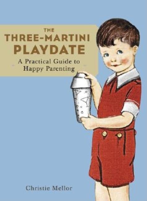 Item #530091 The Three-Martini Playdate: A Practical Guide to Happy Parenting. Christie Mellor