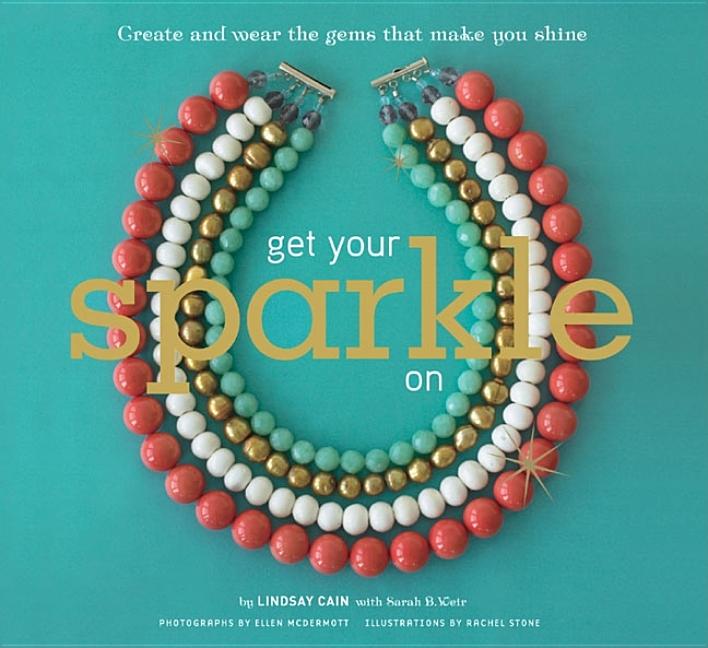 Item #279135 Get Your Sparkle On: Create and Wear the Gems that Make You Shine. Lindsay Cain,...