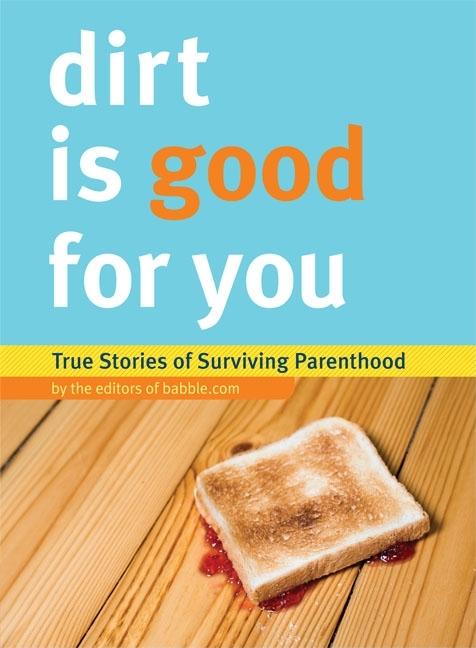 Item #279400 Dirt Is Good For You: True Stories of Surviving Parenthood. Babble com, of