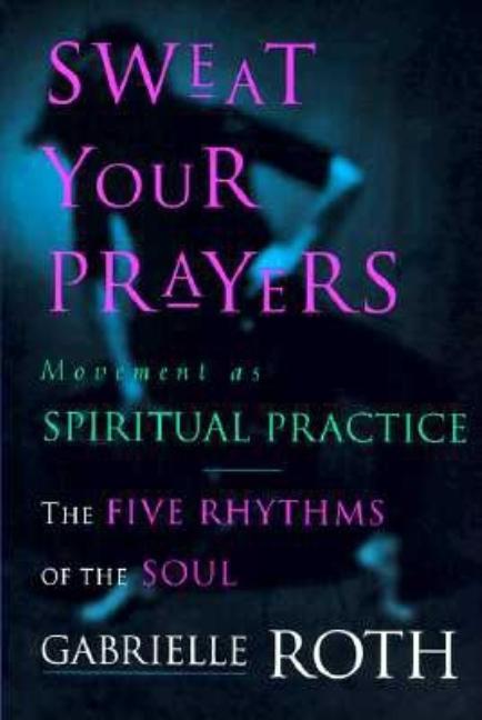Sweat Your Prayers: The Five Rhythms of the Soul -- Movement as ...