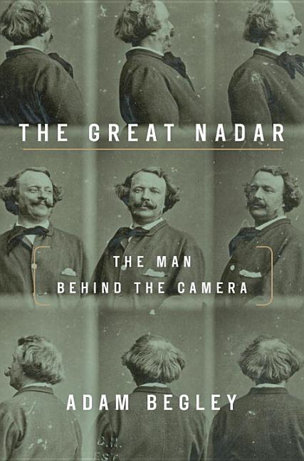 Item #516407 The Great Nadar: The Man Behind the Camera. Adam Begley
