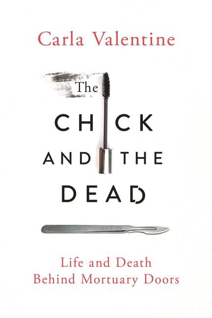 Item #500043 The Chick and the Dead: Life and Death Behind Mortuary Doors. Carla Valentine