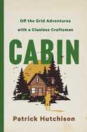 Item #585474 Cabin: Off the Grid Adventures with a Clueless Craftsman. Patrick Hutchison