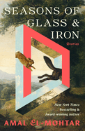 Seasons of Glass and Iron: Stories. Amal El-Mohtar, Amal, El-Mohtar.