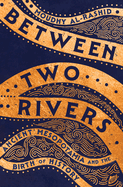 Between Two Rivers: Ancient Mesopotamia and the Birth of History. Moudhy Al-Rashid.