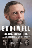 Boutwell: Radical Republican and Champion of Democracy. Jeffrey Boutwell.