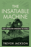 Item #614528 Insatiable Machine: How Capitalism Conquered the World. Trevor Jackson