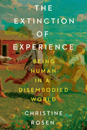 Extinction of Experience: Being Human in a Disembodied World. Christine Rosen.