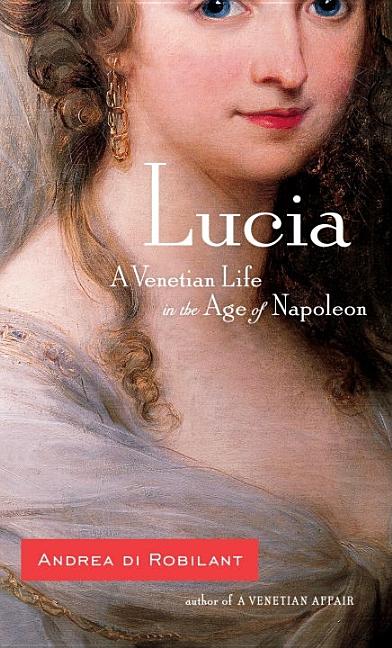 Item #331540 Lucia: A Venetian Life in the Age of Napoleon. Andrea Di Robilant