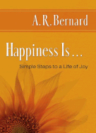 Item #573934 Happiness Is . . .: Simple Steps to a Life of Joy. A. R. Bernard