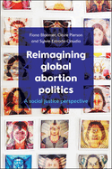 Item #617519 Reimagining Global Abortion Politics: A Social Justice Perspective. Fiona Bloomer,...