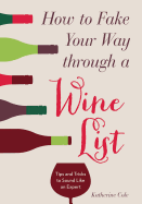 Item #617844 How to Fake Your Way Through a Wine List: Tips and Tricks to Sound Like an Expert....